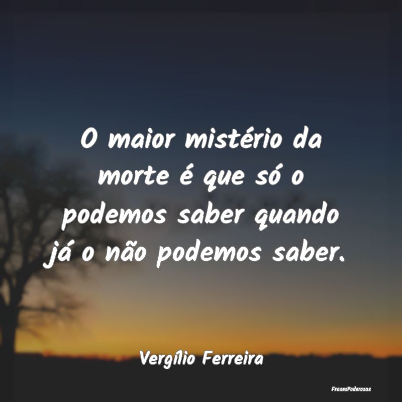 O maior mistério da morte é que só o podemos sa...