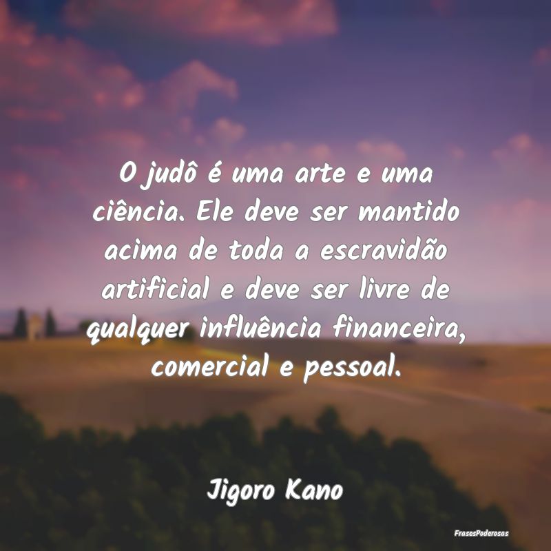 O judô é uma arte e uma ciência. Ele deve ser m... O judô é uma arte e uma ciência. Ele deve ser m...