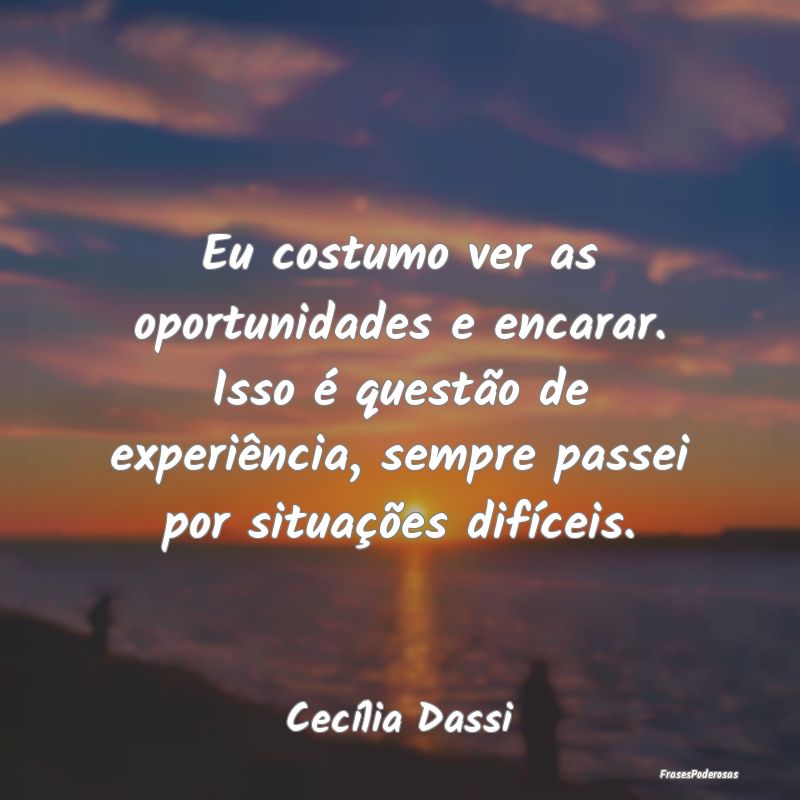 Eu costumo ver as oportunidades e encarar. Isso é... Eu costumo ver as oportunidades e encarar. Isso é...