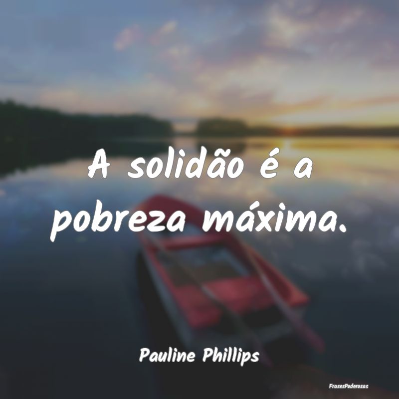 A solidão é a pobreza máxima....