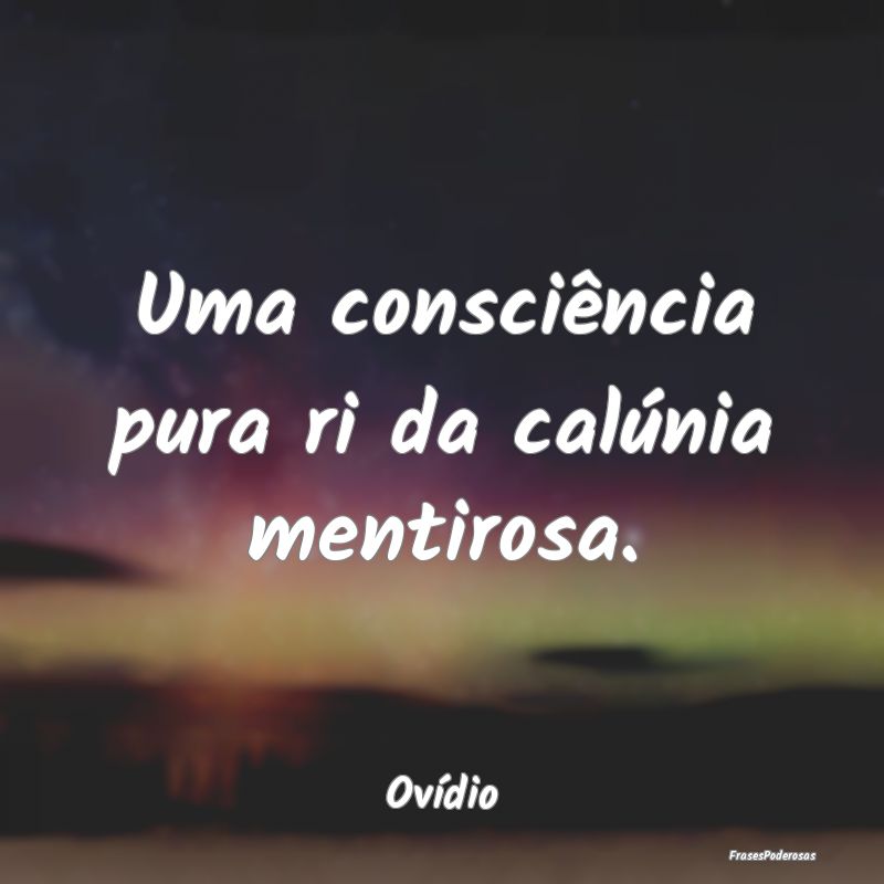 Uma consciência pura ri da calúnia mentirosa....
