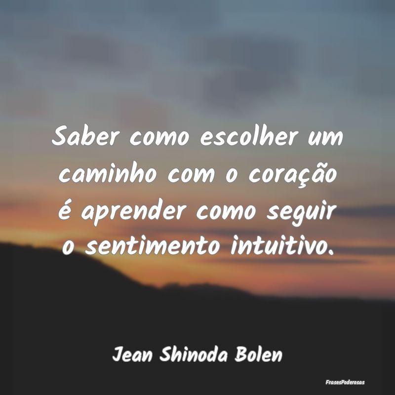 Saber como escolher um caminho com o coração é ... Saber como escolher um caminho com o coração é ...