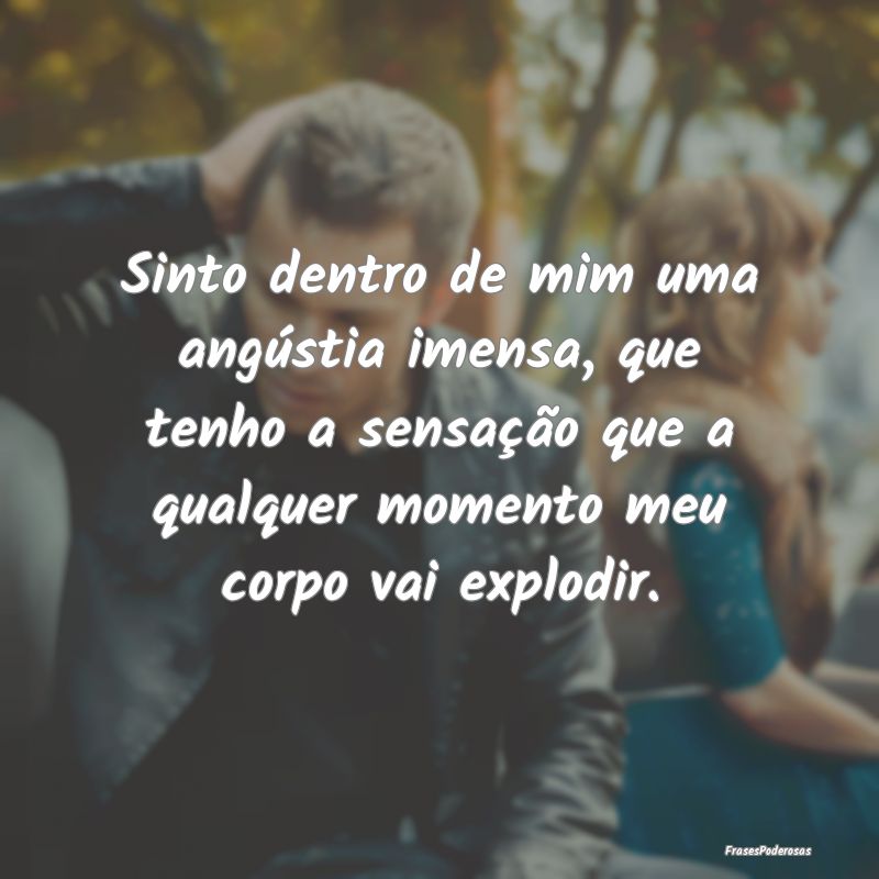 Sinto dentro de mim uma angústia imensa, que tenh... Sinto dentro de mim uma angústia imensa, que tenh...