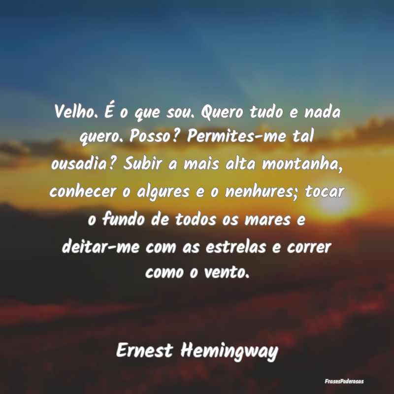 Velho. É o que sou. Quero tudo e nada quero. Poss...