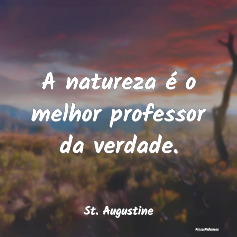A natureza é o melhor professor da verdade....