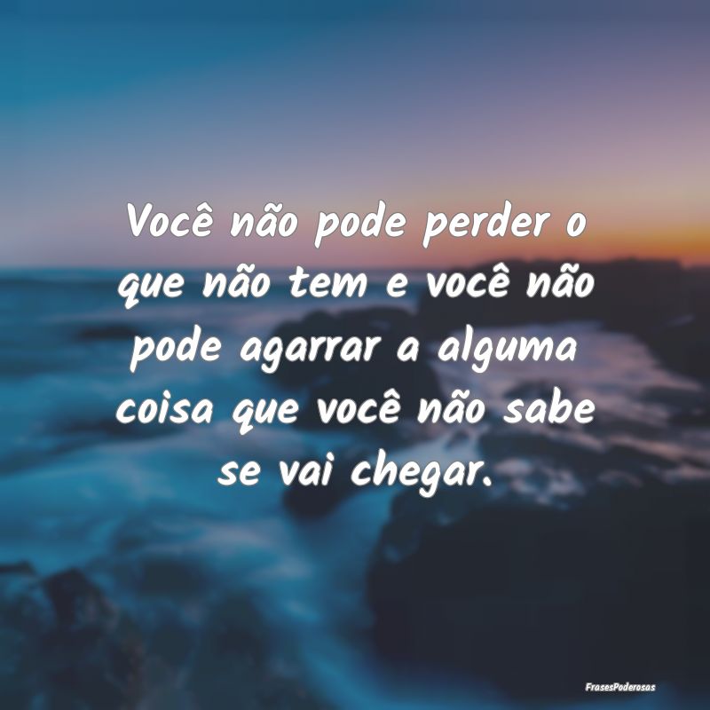 Você não pode perder o que não tem e você não... Você não pode perder o que não tem e você não...