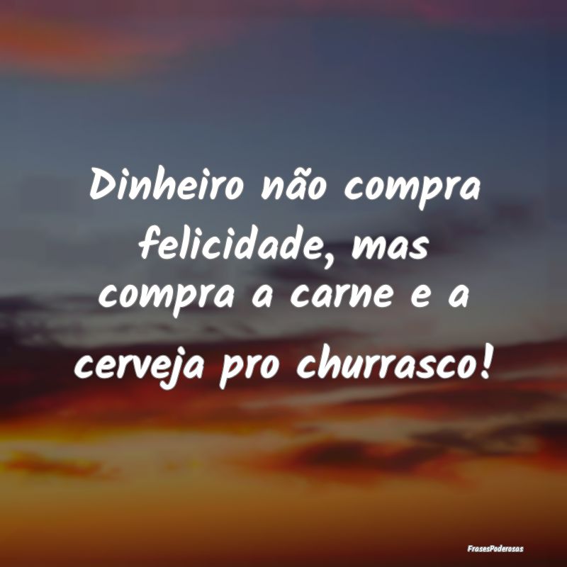 Dinheiro não compra felicidade, mas compra a carn...