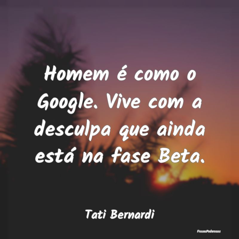 Homem é como o Google. Vive com a desculpa que ai...