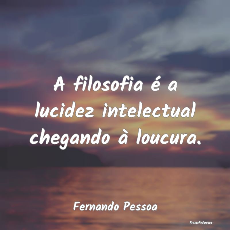 A filosofia é a lucidez intelectual chegando à l...