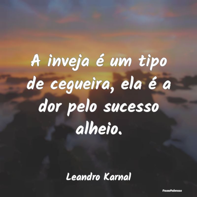 A inveja é um tipo de cegueira, ela é a dor pelo...