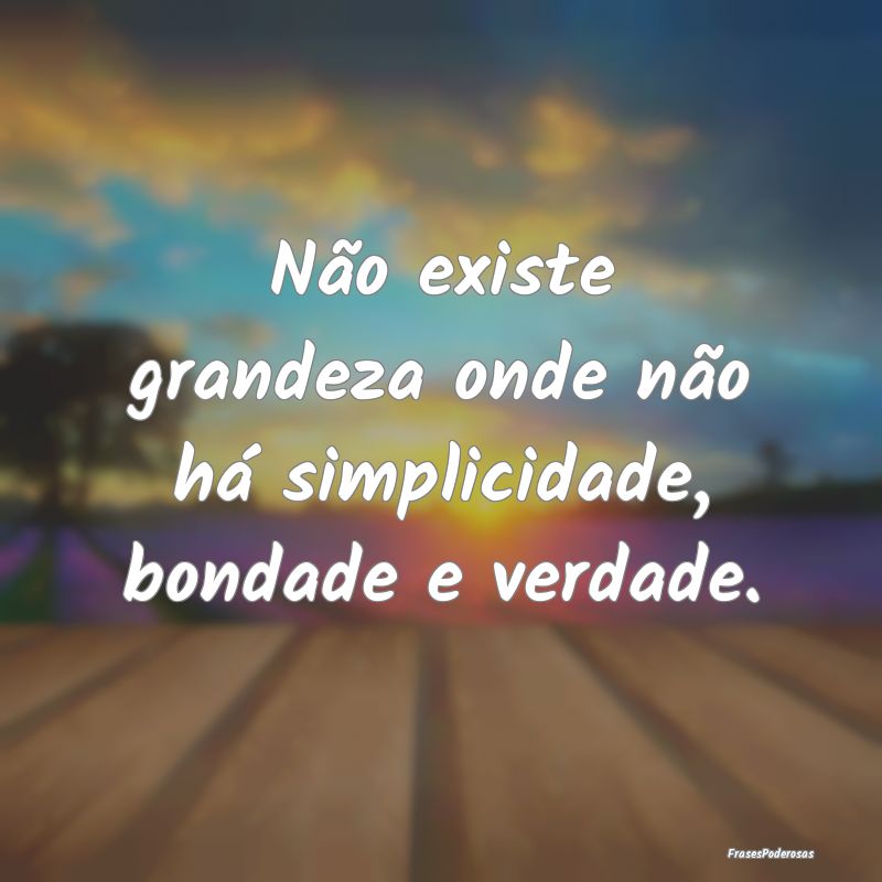 Não existe grandeza onde não há simplicidade, b...