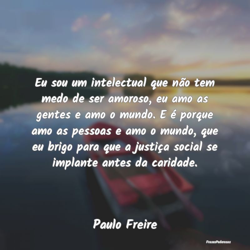 Eu sou um intelectual que não tem medo de ser amo... Eu sou um intelectual que não tem medo de ser amo...