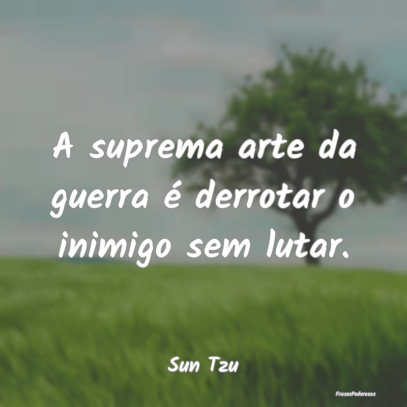 A suprema arte da guerra é derrotar o inimigo sem...