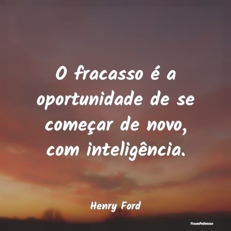 O fracasso é a oportunidade de se começar de nov...