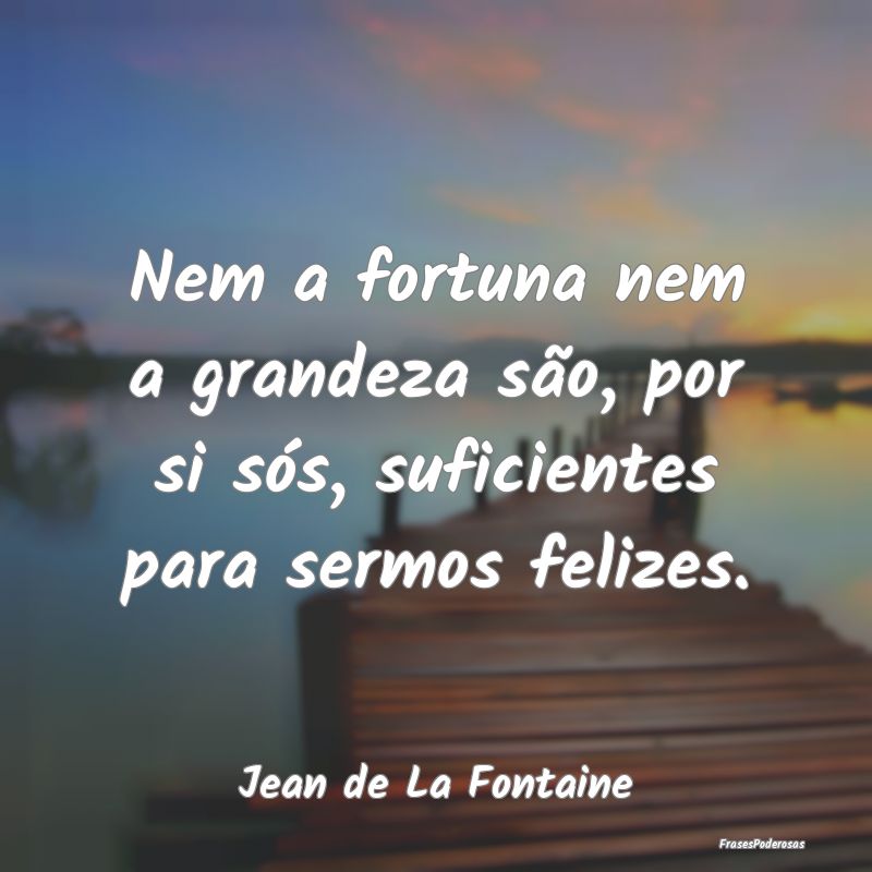 Nem a fortuna nem a grandeza são, por si sós, su...