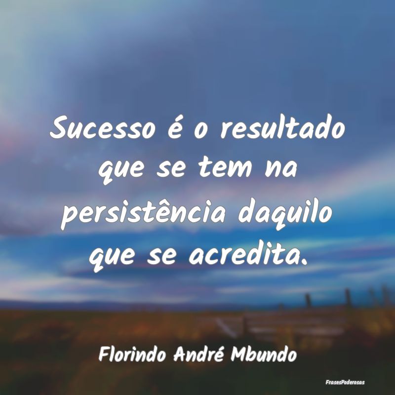 Sucesso é o resultado que se tem na persistência...