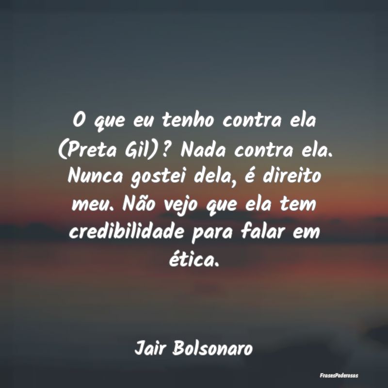 O que eu tenho contra ela (Preta Gil)? Nada contra... O que eu tenho contra ela (Preta Gil)? Nada contra...