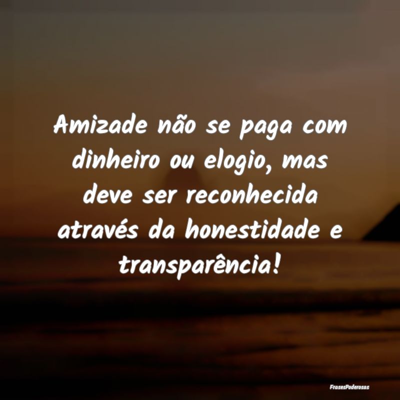 Amizade não se paga com dinheiro ou elogio, mas d... Amizade não se paga com dinheiro ou elogio, mas d...
