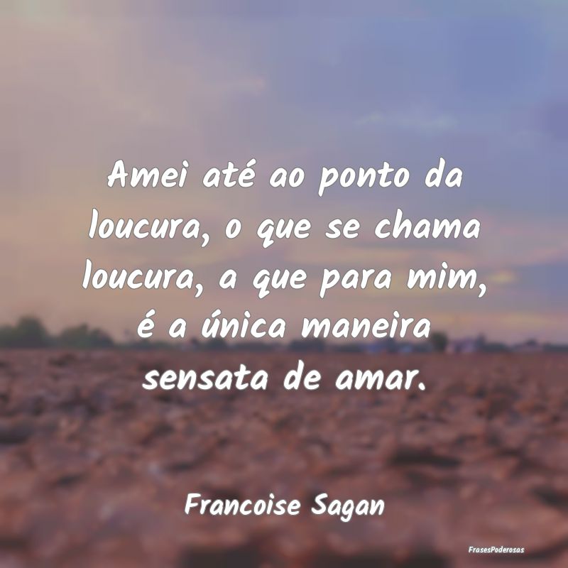 Amei até ao ponto da loucura, o que se chama louc... Amei até ao ponto da loucura, o que se chama louc...