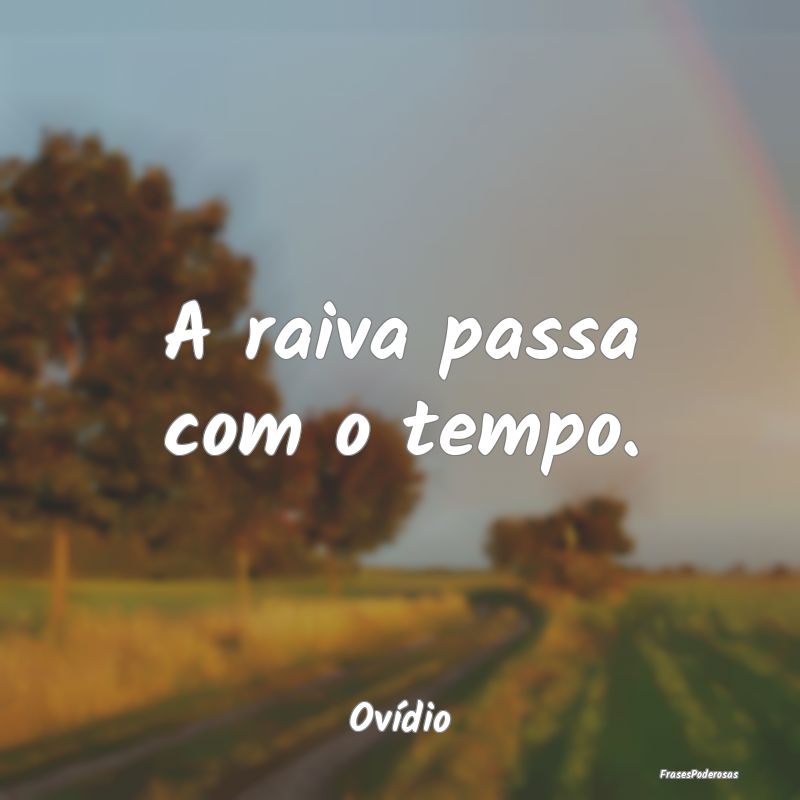 A raiva passa com o tempo....