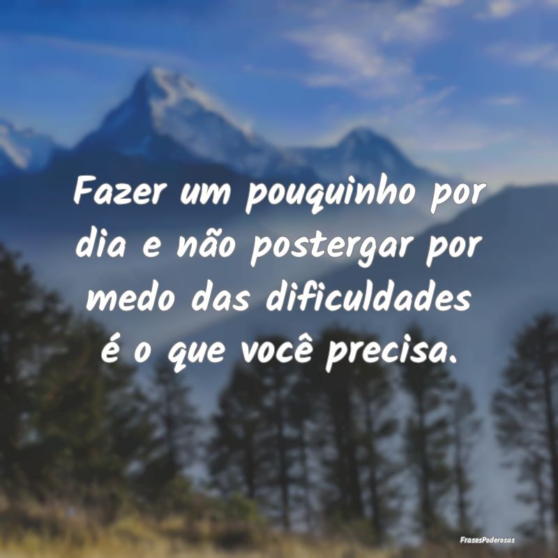 Fazer um pouquinho por dia e não postergar por me...