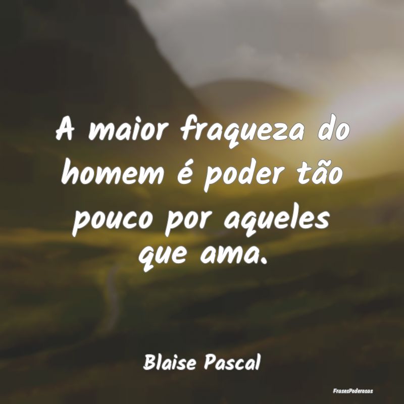 A maior fraqueza do homem é poder tão pouco por ...