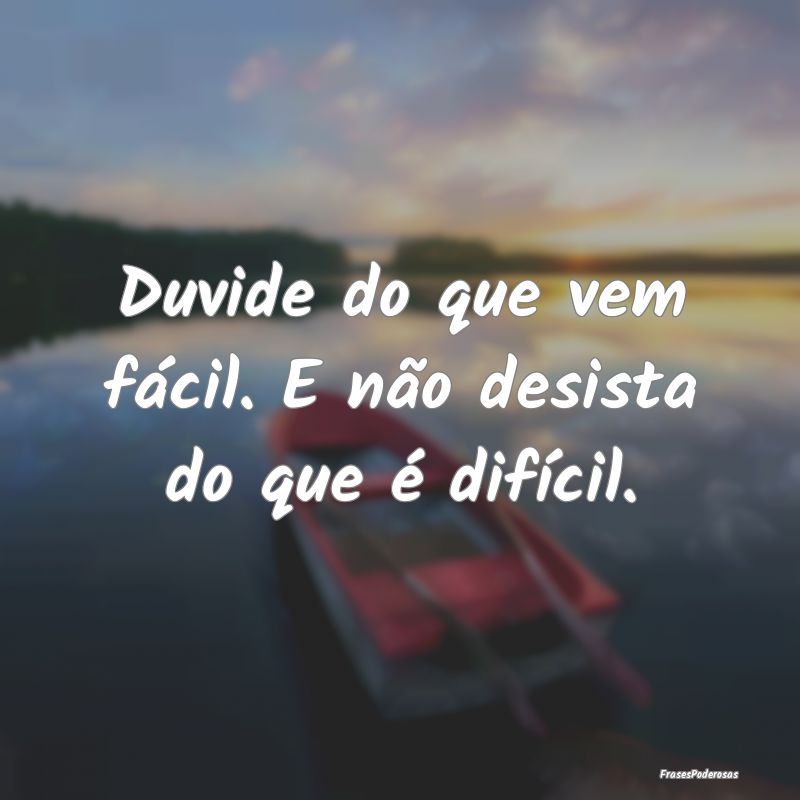 Duvide do que vem fácil. E não desista do que é...