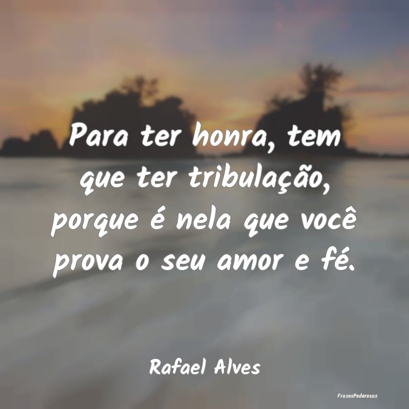 Para ter honra, tem que ter tribulação, porque Ã... Para ter honra, tem que ter tribulação, porque Ã...