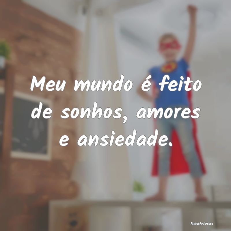 Meu mundo é feito de sonhos, amores e ansiedade.
...