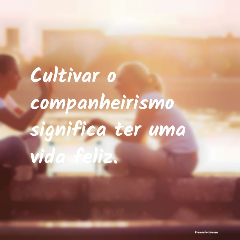 Cultivar o companheirismo significa ter uma vida f...