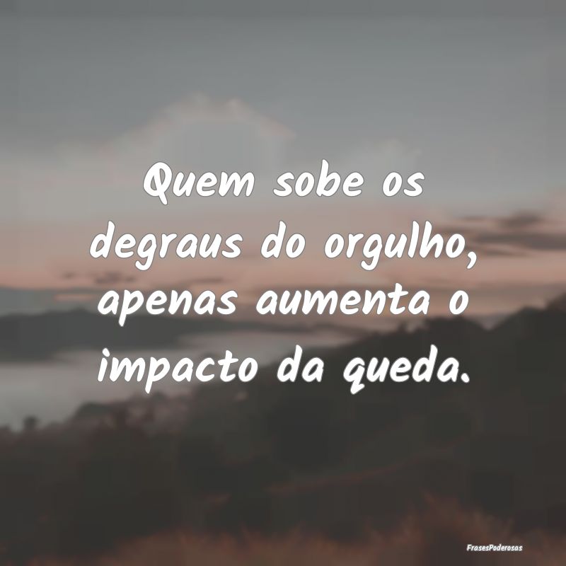 Quem sobe os degraus do orgulho, apenas aumenta o ...