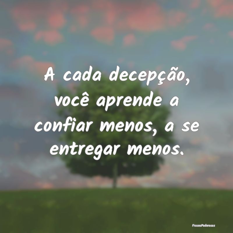 A cada decepção, você aprende a confiar menos, ...
