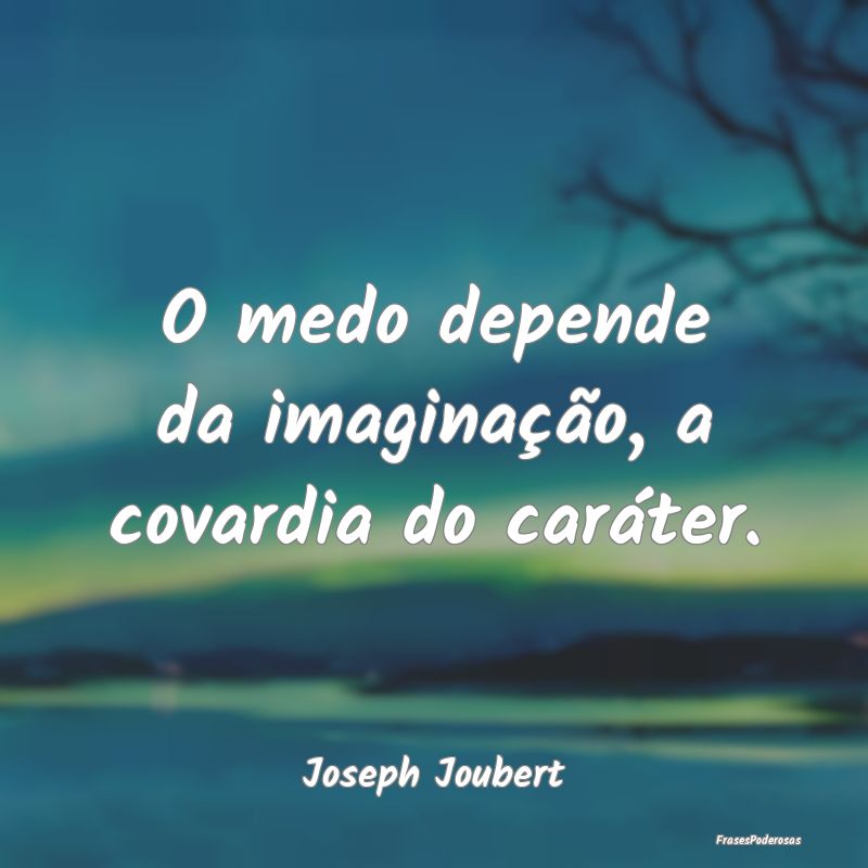 O medo depende da imaginação, a covardia do car...