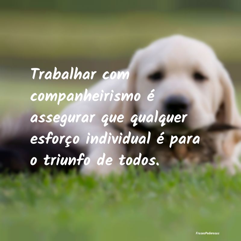 Trabalhar com companheirismo é assegurar que qual... Trabalhar com companheirismo é assegurar que qual...