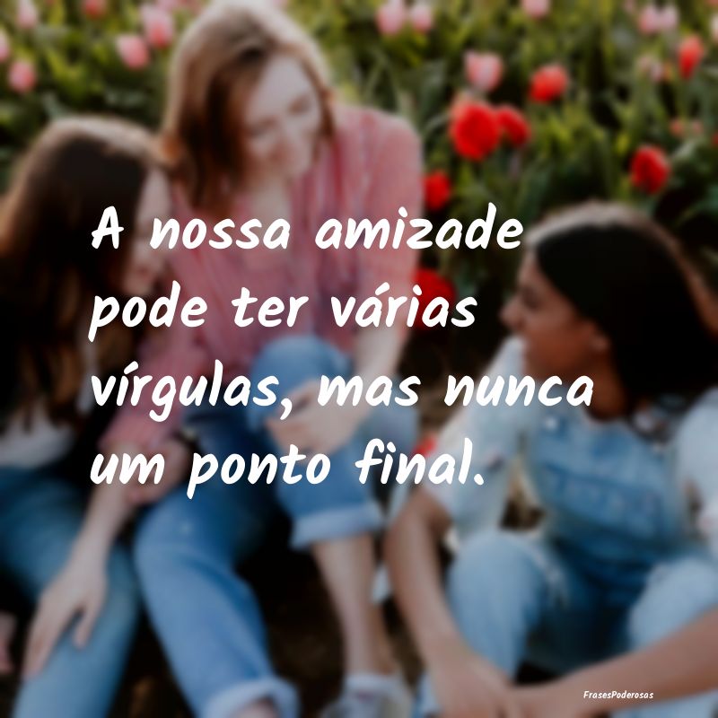 A nossa amizade pode ter várias vírgulas, mas nu...