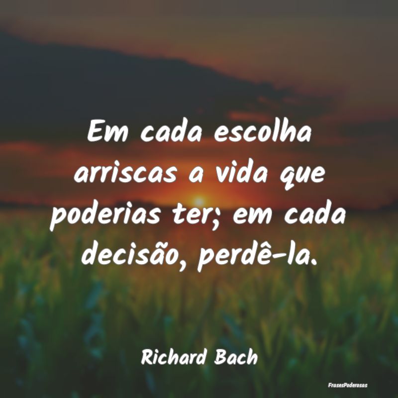 Em cada escolha arriscas a vida que poderias ter; ...