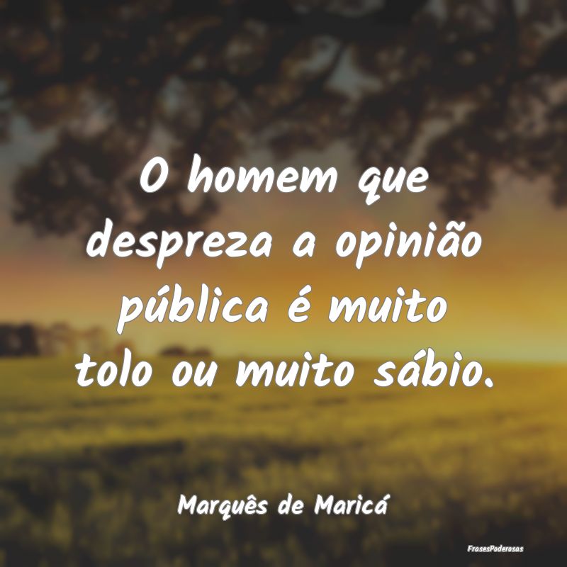 O homem que despreza a opinião pública é muito ...