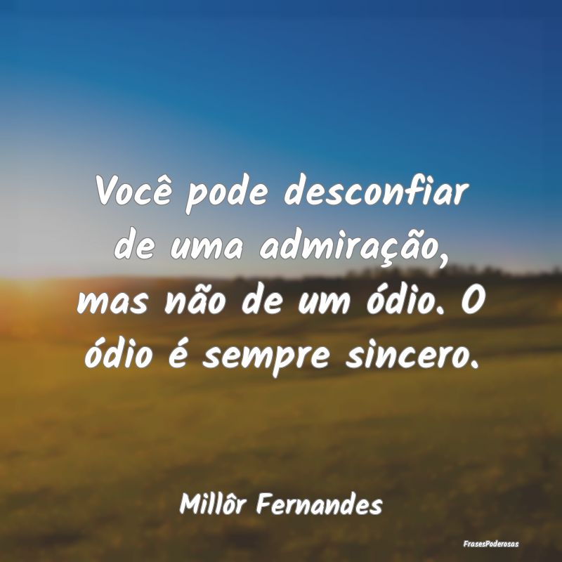 Você pode desconfiar de uma admiração, mas não...