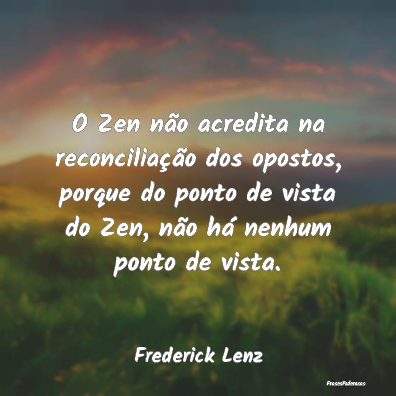 O Zen não acredita na reconciliação dos opostos... O Zen não acredita na reconciliação dos opostos...