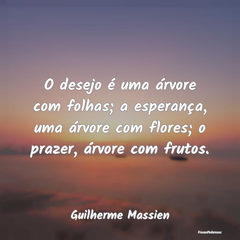 O desejo é uma árvore com folhas; a esperança, ... O desejo é uma árvore com folhas; a esperança, ...