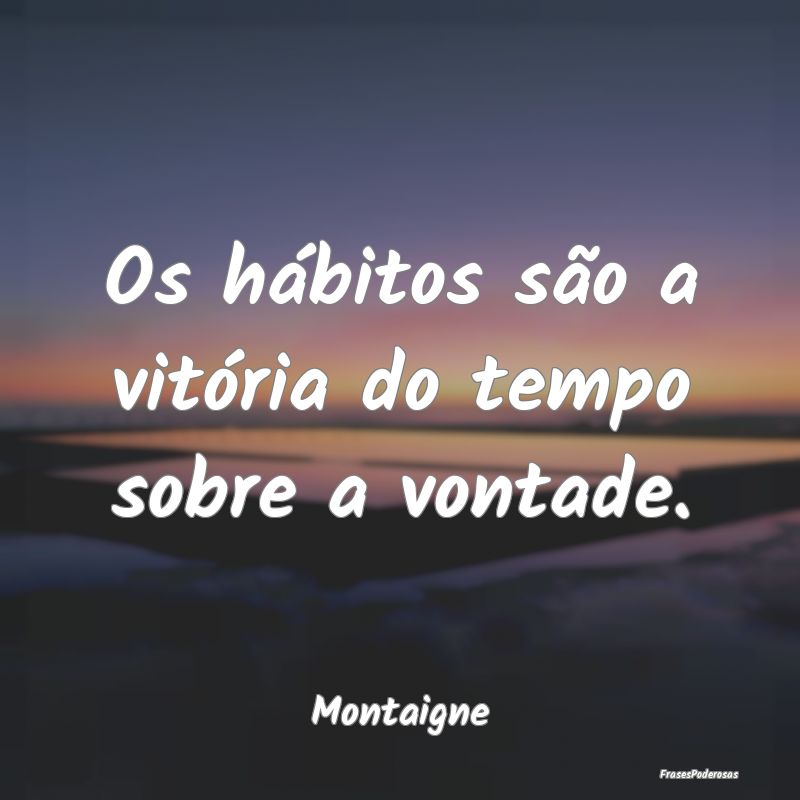 Os hábitos são a vitória do tempo sobre a vonta...