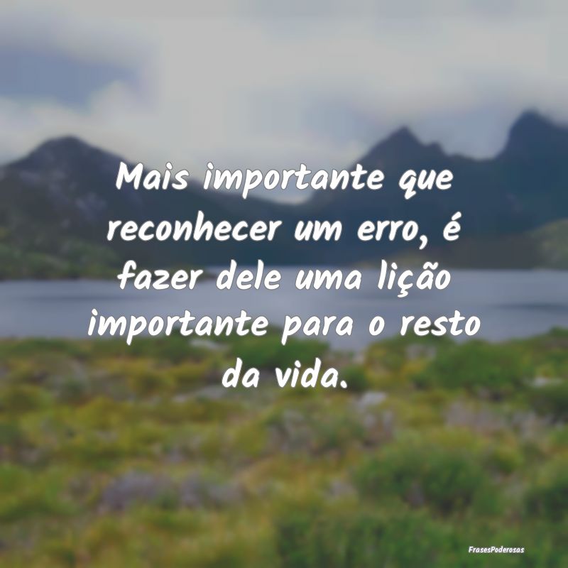 Mais importante que reconhecer um erro, é fazer d... Mais importante que reconhecer um erro, é fazer d...