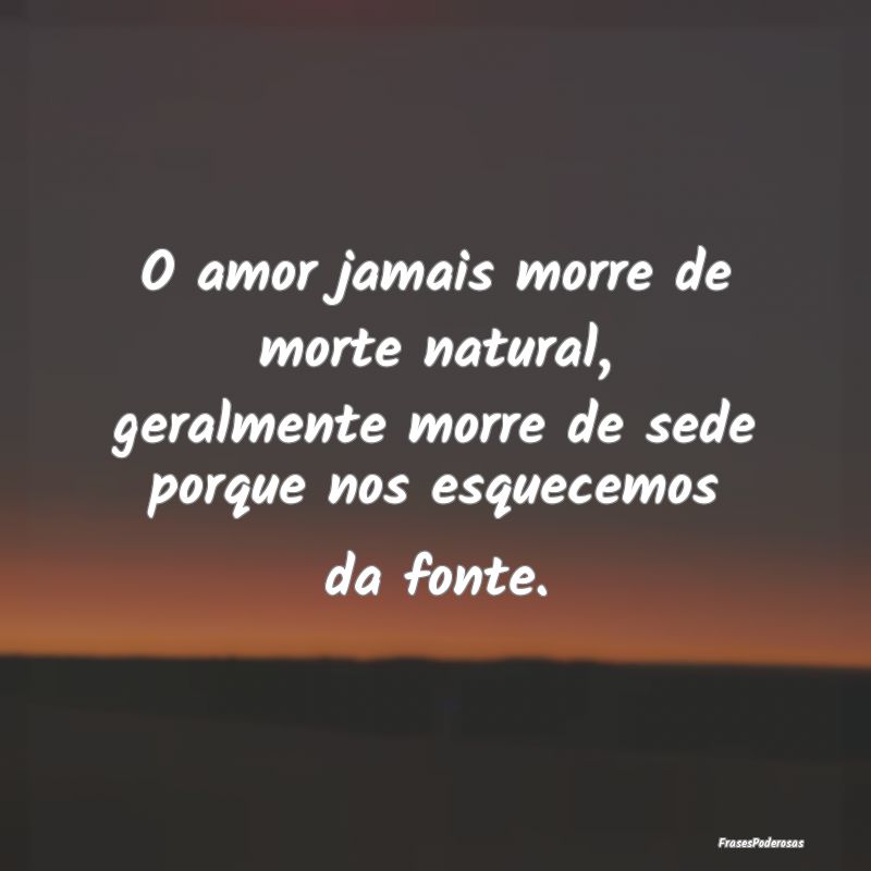 O amor jamais morre de morte natural, geralmente m...