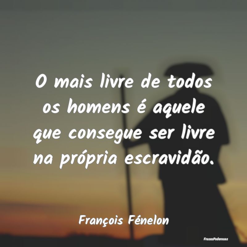 O mais livre de todos os homens é aquele que cons...