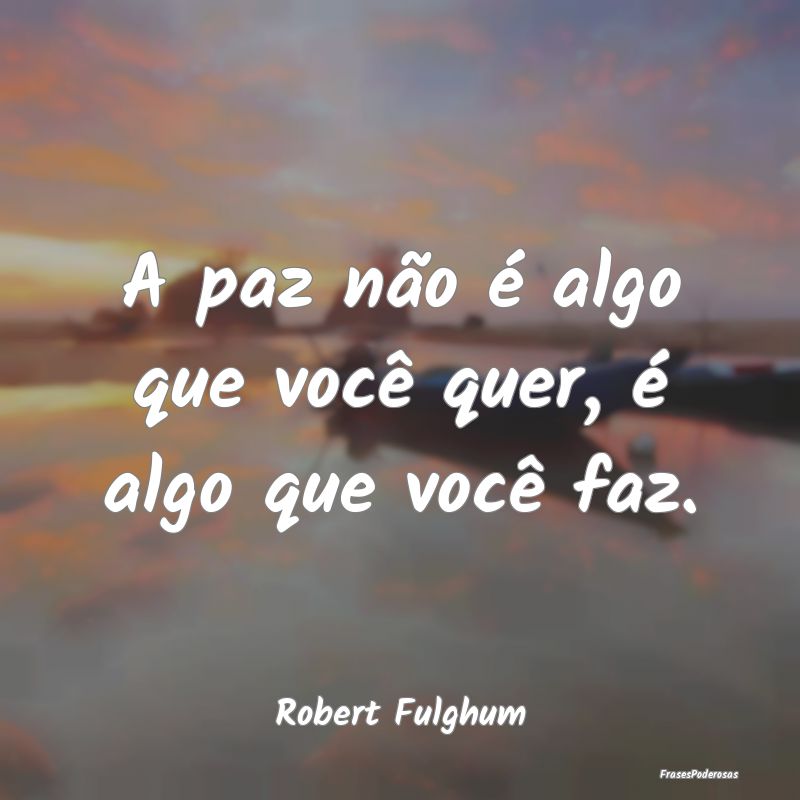 A paz não é algo que você quer, é algo que voc...
