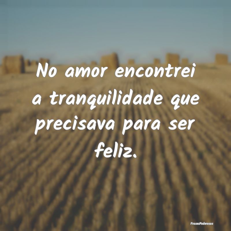 No amor encontrei a tranquilidade que precisava pa...