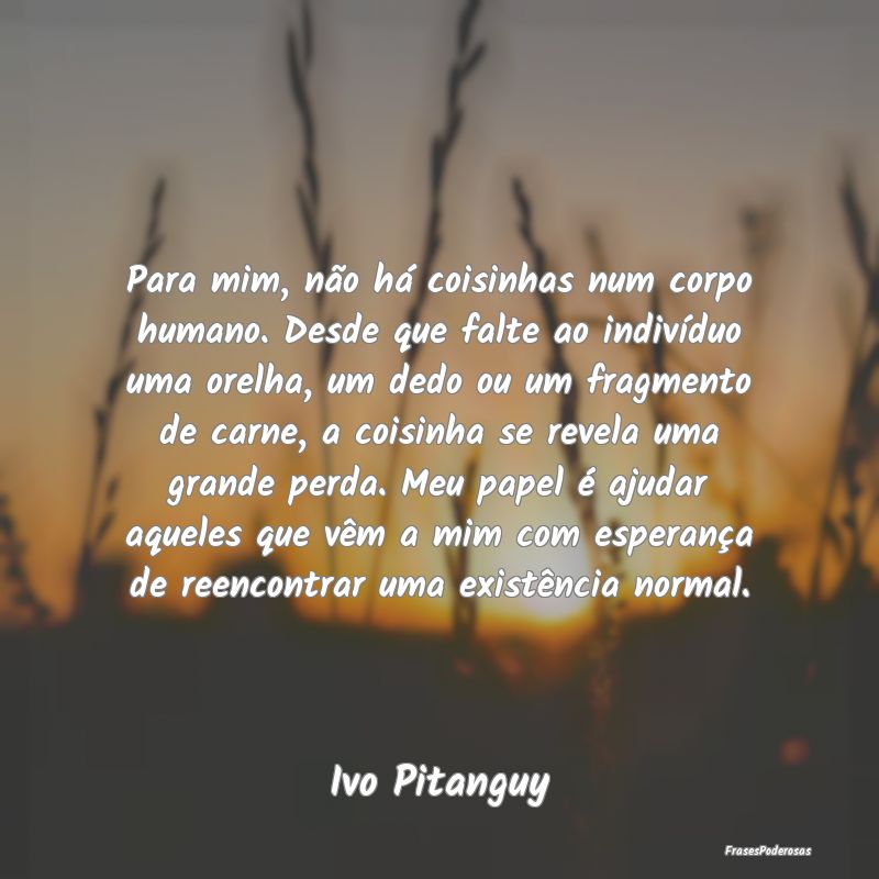 Para mim, não há coisinhas num corpo humano. Des... Para mim, não há coisinhas num corpo humano. Des...