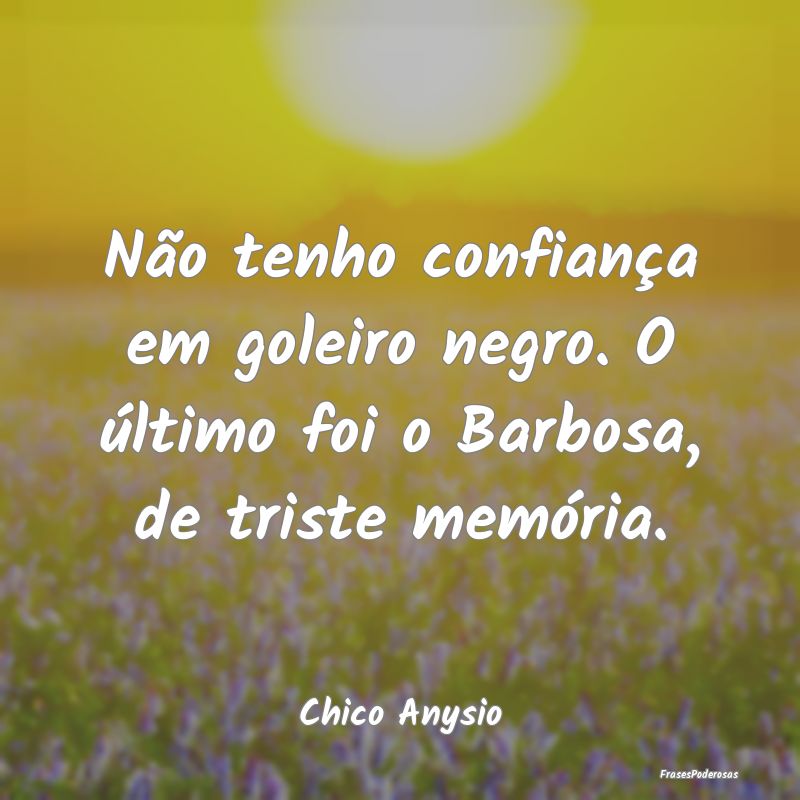 Não tenho confiança em goleiro negro. O último ...