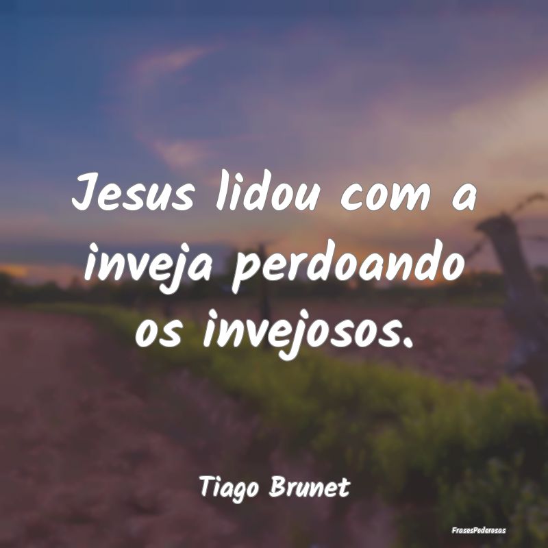 Jesus lidou com a inveja perdoando os invejosos....