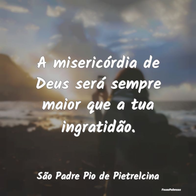 A misericórdia de Deus será sempre maior que a t...